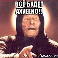 ВСЁ БУДЕТ АХУЕЕНО!! 