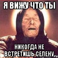 Я вижу что ты никогда не встретишь Селену