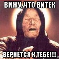 вижу, что Витек вернется к тебе!!!!