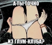 а ты точно из глум-клуба?