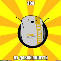 300 ну давай пошути