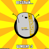 весёлый.... ЦЕМЕЕНТ :3