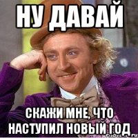 ну давай скажи мне, что наступил новый год