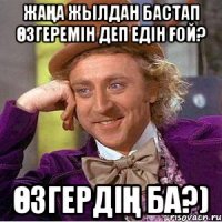 Жаңа жылдан бастап өзгеремін деп едін ғой? Өзгердің ба?)