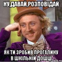 Ну,давай,розповідай як ти зробив прогалину в шкільній дошці