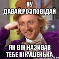 ну давай,розповідай як він називав тебе Вікушенька