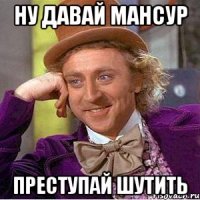 ну давай мансур преступай шутить