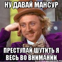 ну давай мансур преступай шутить я весь во внимании