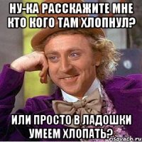 Ну-ка расскажите мне кто кого там хлопнул? или просто в ладошки умеем хлопать?