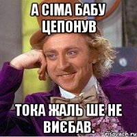 А Сіма бабу цепонув тока жаль ше не виєбав.