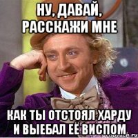 Ну, давай, расскажи мне Как ты отстоял харду и выебал её виспом