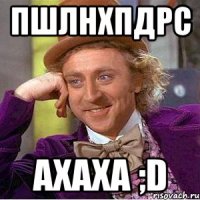 ПШЛНХПДРС ахаха ;D