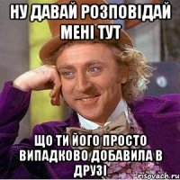 Ну давай розповідай мені тут що ти його просто випадково добавила в друзі