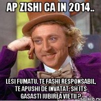 ap zishi ca in 2014.. lesi fumatu, te fashi responsabil, te apushi de invatat, sh its gasasti iubirea vietii ?