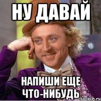 Ну давай напиши еще что-нибудь