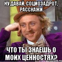 Ну давай, социозадрот, расскажи что ты знаешь о моих ценностях?