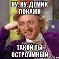 Ну, ну, Демик покажи такой ты остроумный