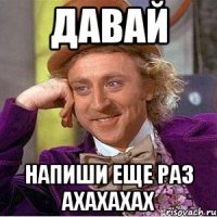 Давай Напиши еще раз ахахахах