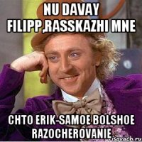 Nu davay Filipp,rasskazhi mne Chto Erik-samoe bolshoe razocherovanie