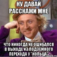 Ну давай расскажи мне Что никогда не ошибался в выходе из подземного перехода у "кольца"