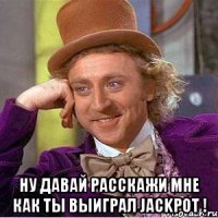  Ну давай расскажи мне как ты выиграл JACKPOT !