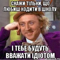 СКАЖИ ТІЛЬКИ, ЩО ЛЮБИШ ХОДИТИ В ШКОЛУ І ТЕБЕ БУДУТЬ ВВАЖАТИ ІДІОТОМ