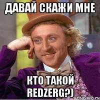 давай скажи мне кто такой redZerg?)