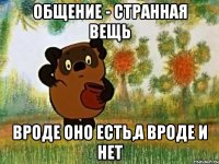 Общение - странная вещь Вроде оно есть,а вроде и нет