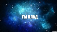 ТЫ ВЛАД