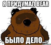 Я ПРИДУМАЛ BEAR БЫЛО ДЕЛО...