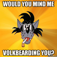 Would you mind me VOLKBEARDING YOU?