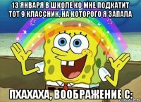 13 января в школе ко мне подкатит тот 9 классник, на которого я запала Пхахаха, воображение С: