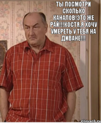 Ты посмотри сколько каналов!Это же РАЙ!!!Костя,я хочу умереть у тебя на диване!!!