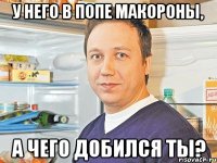 У него в попе макороны, а чего добился ты?