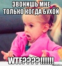 Звонишь мне только когда бухой WTF????!!!!!!