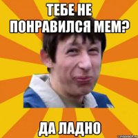 тебе не понравился мем? да ладно