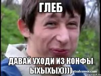 ГЛЕБ ДАВАЙ УХОДИ ИЗ КОНФЫ ЫХЫХЫХ))))