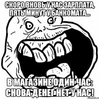 Скоро вновь у нас зарплата, Пять минут у банкомата... В магазине один час: снова денег нет у нас!