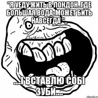 "я уеду жить в лондон..где большая вода..может бить навсегда ".. ....i вставлю собi зуби....