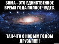 Зима - это единственное время года полное чудес. так-что с Новым годом друзья!!!!!