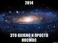 2014 это охуено и просто космос