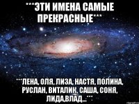 ***Эти имена самые ПРЕКРАСНЫЕ*** ***ЛЕНА, ОЛЯ, ЛИЗА, НАСТЯ, ПОЛИНА, РУСЛАН, ВИТАЛИК, САША, СОНЯ, ЛИДА,ВЛАД...***