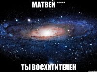 матвей **** ты ВОСХИТИТЕЛЕН