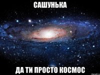 Сашунька да ти просто космос