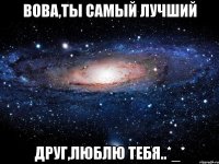 Вова,ты самый лучший друг,люблю тебя..*_*