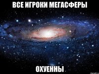 все игроки Мегасферы ОХУЕННЫ