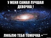 У меня самая лучшая девочка ! Люблю тебя Томочка =****