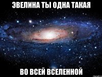 Эвелина ты одна такая во всей Вселенной