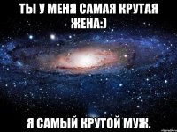 Ты у меня самая крутая жена:) Я самый крутой Муж.