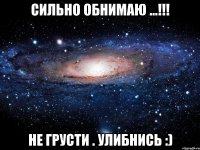 Сильно обнимаю ...!!! Не грусти . Улибнись :)